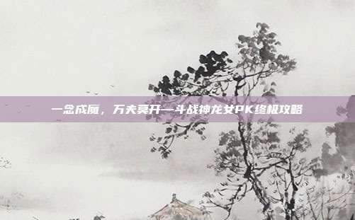 一念成魔，万夫莫开—斗战神龙女PK终极攻略