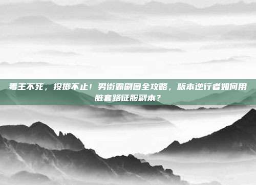 毒王不死,投掷不止!男街霸刷图全攻略,版本逆行者如何用脏套路征服副本?