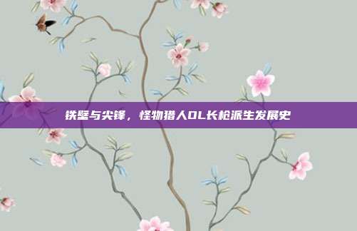 铁壁与尖锋,怪物猎人OL长枪派生发展史