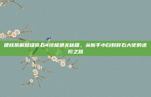 硬核拆解超级碎石4终极通关秘籍,从新手小白到碎石大佬的进阶之路