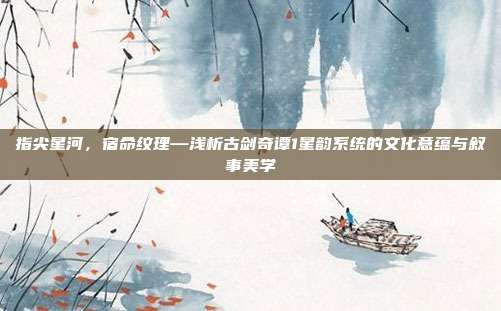 指尖星河，宿命纹理—浅析古剑奇谭1星韵系统的文化意蕴与叙事美学