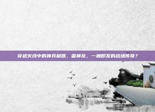 穿越火线中的神兵利器,雷神龙,一触即发的战场传奇?