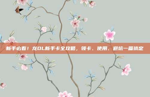 新手必看!龙OL新手卡全攻略,领卡、使用、避坑一篇搞定