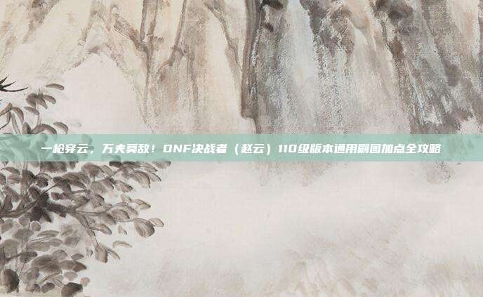 一枪穿云,万夫莫敌!DNF决战者(赵云)110级版本通用刷图加点全攻略