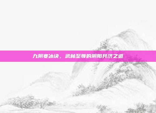 九阴寒冰诀,武林至尊的阴阳共济之道