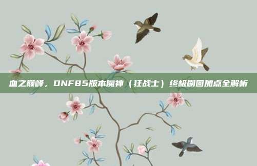 血之巅峰,DNF85版本魔神(狂战士)终极刷图加点全解析
