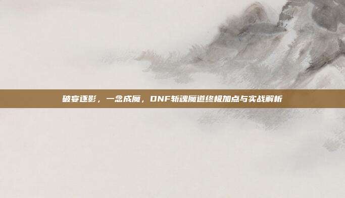 破妄逐影,一念成魔,DNF斩魂魔道终极加点与实战解析