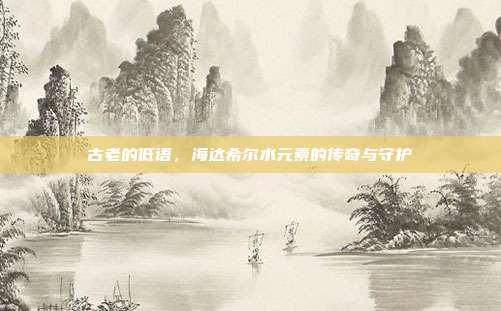 古老的低语,海达希尔水元素的传奇与守护