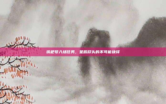 铁耙号入场任务,星辰尽头的不可能抉择