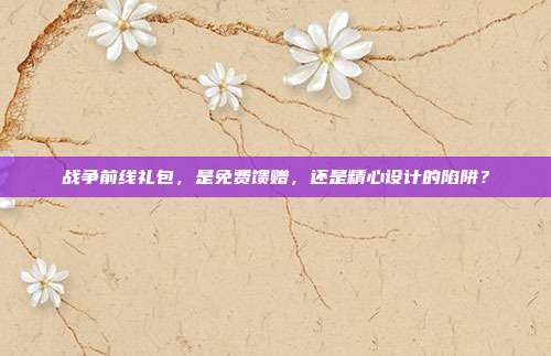 战争前线礼包,是免费馈赠,还是精心设计的陷阱?