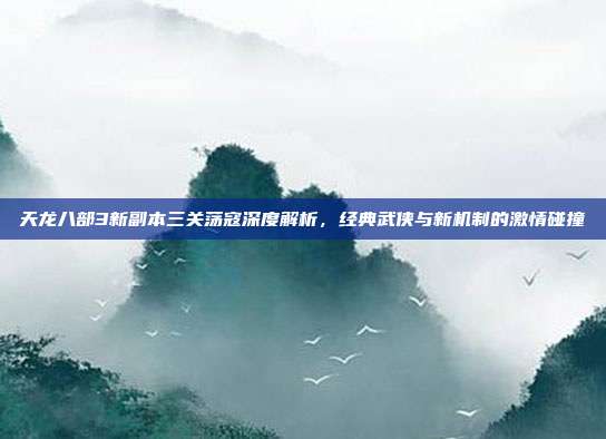 天龙八部3新副本三关荡寇深度解析,经典武侠与新机制的激情碰撞