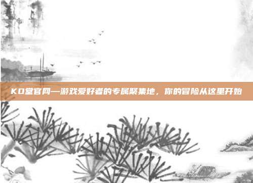 KO堂官网—游戏爱好者的专属聚集地,你的冒险从这里开始