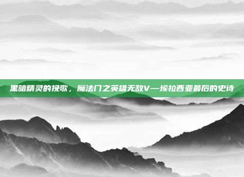 黑暗精灵的挽歌,魔法门之英雄无敌V—埃拉西亚最后的史诗
