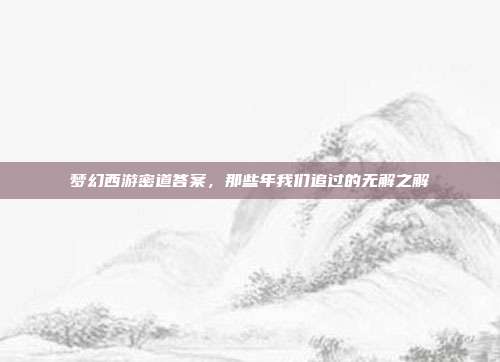 梦幻西游密道答案,那些年我们追过的无解之解