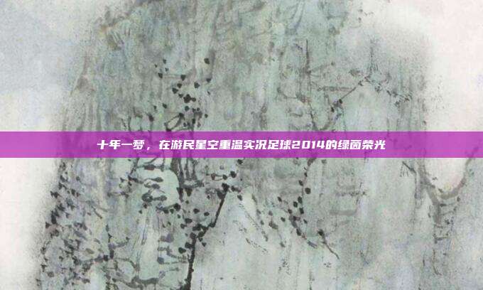 十年一梦，在游民星空重温实况足球2014的绿茵荣光