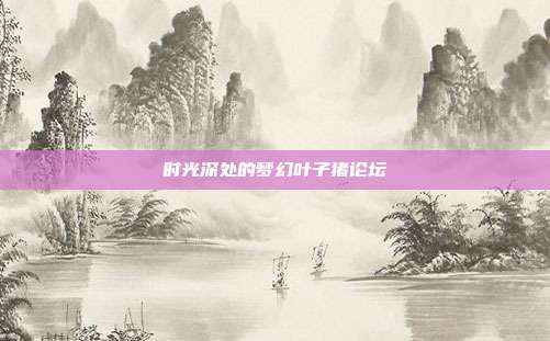 时光深处的梦幻叶子猪论坛
