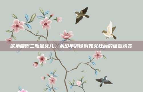 欧弟自曝二胎是女儿，从少年偶像到宠女狂魔的温馨蜕变