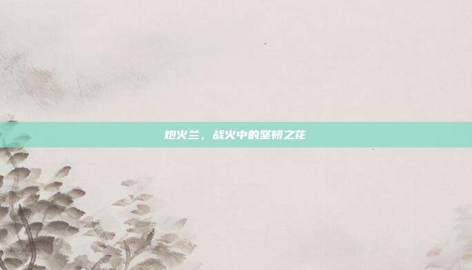 炮火兰,战火中的坚韧之花