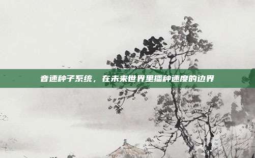 音速种子系统,在未来世界里播种速度的边界