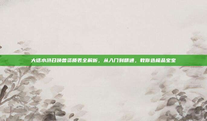 大话水浒召唤兽资质表全解析,从入门到精通,教你选极品宝宝