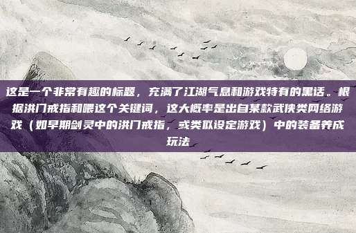 这是一个非常有趣的标题,充满了江湖气息和游戏特有的黑话。根据洪门戒指和喂这个关键词,这大概率是出自某款武侠类网络游戏(如早期剑灵中的洪门戒指,或类似设定游戏)中的装备养成玩法