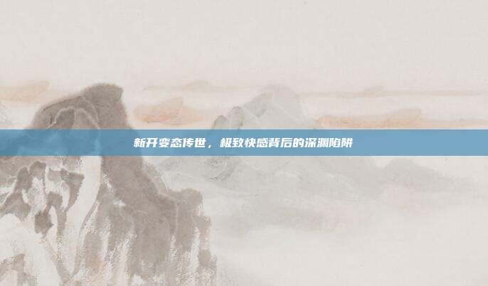 新开变态传世,极致快感背后的深渊陷阱