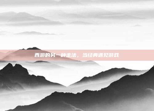 西游的另一种走法,当经典遇见游戏