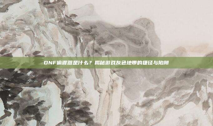 DNF偷渡器是什么?揭秘游戏灰色地带的捷径与陷阱