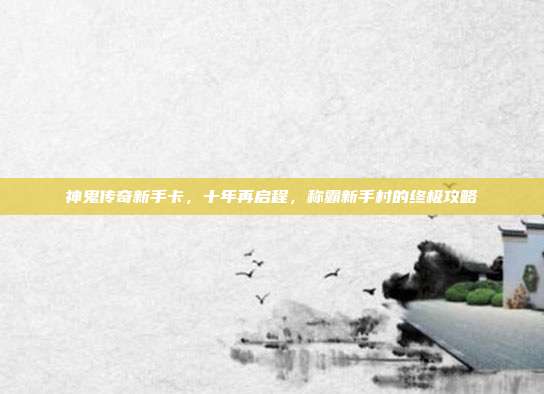 神鬼传奇新手卡,十年再启程,称霸新手村的终极攻略