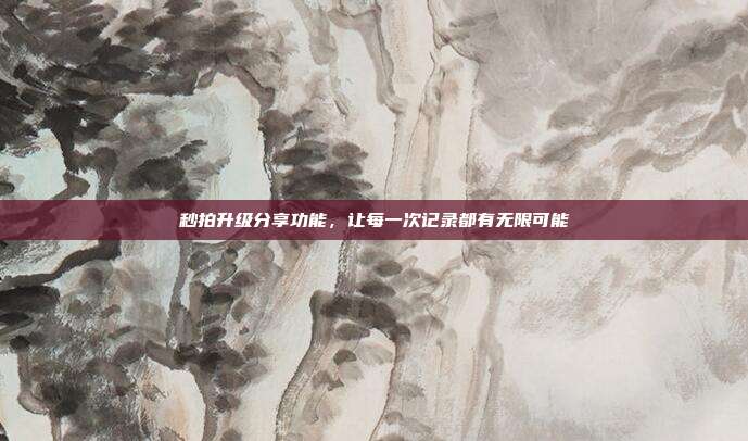 秒拍升级分享功能,让每一次记录都有无限可能