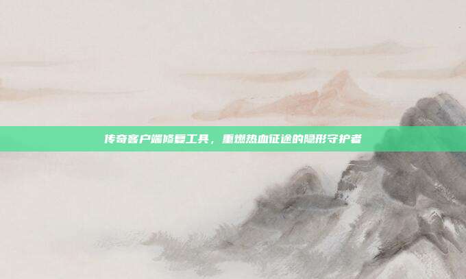 传奇客户端修复工具，重燃热血征途的隐形守护者