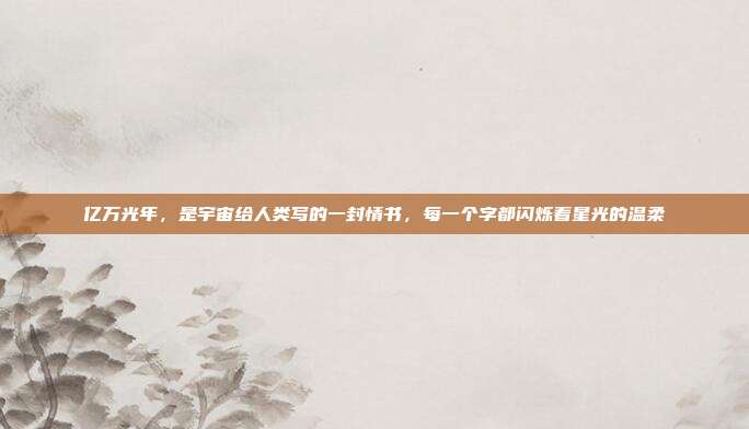 亿万光年，是宇宙给人类写的一封情书，每一个字都闪烁着星光的温柔