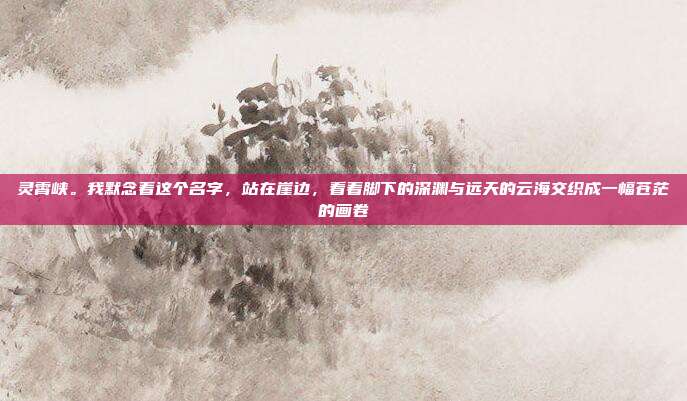 灵霄峡。我默念着这个名字,站在崖边,看着脚下的深渊与远天的云海交织成一幅苍茫的画卷