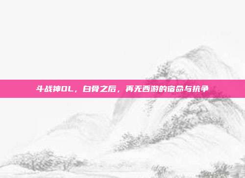 斗战神OL，白骨之后，再无西游的宿命与抗争