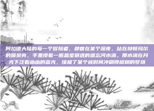 阿拉德大陆的每一个冒险者，都曾在某个深夜，站在赫顿玛尔的喷泉旁，手里攥着一瓶晶莹剔透的遗忘河水滴。那水滴在月光下泛着幽幽的蓝光，像极了某个被时间冲刷得模糊的梦境