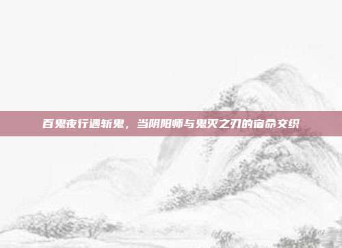 百鬼夜行遇斩鬼,当阴阳师与鬼灭之刃的宿命交织