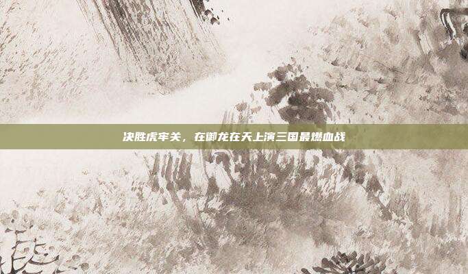 决胜虎牢关，在御龙在天上演三国最燃血战