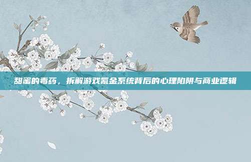 甜蜜的毒药,拆解游戏氪金系统背后的心理陷阱与商业逻辑