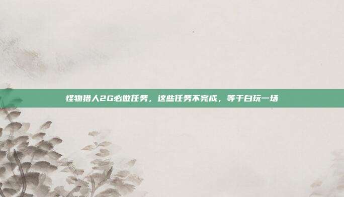 怪物猎人2G必做任务,这些任务不完成,等于白玩一场
