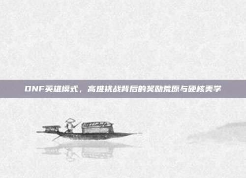 DNF英雄模式,高难挑战背后的奖励荒原与硬核美学