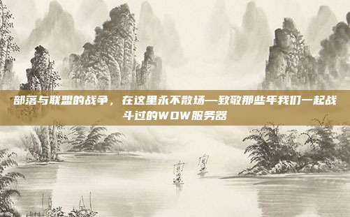 部落与联盟的战争,在这里永不散场—致敬那些年我们一起战斗过的WOW服务器