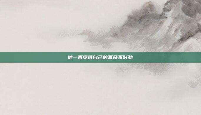 他一直觉得自己的耳朵不对劲