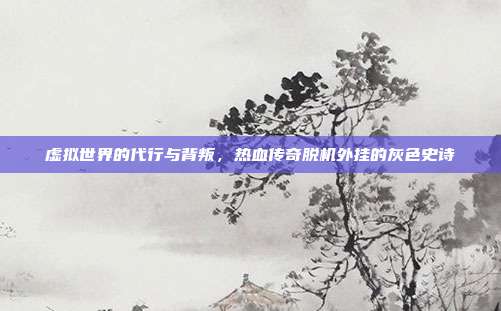 虚拟世界的代行与背叛,热血传奇脱机外挂的灰色史诗