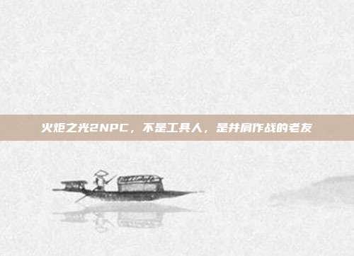 火炬之光2NPC,不是工具人,是并肩作战的老友