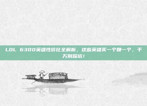 LOL 6300英雄性价比全解析,这些英雄买一个赚一个,千万别踩坑!