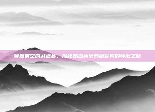 穿越时空的武道会,探秘热血英豪韩服官网的怀旧之旅