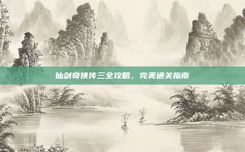 仙剑奇侠传三全攻略,完美通关指南