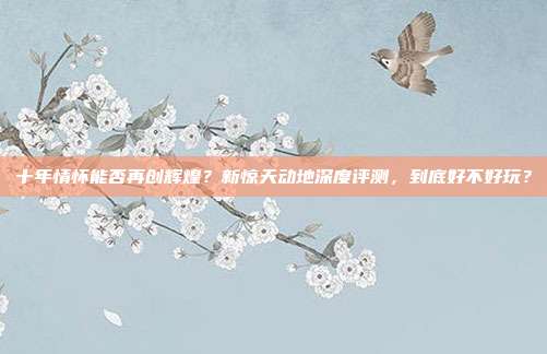 十年情怀能否再创辉煌?新惊天动地深度评测,到底好不好玩?