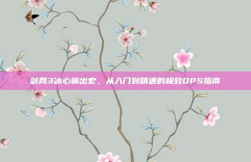 剑网3冰心输出宏，从入门到精通的极致DPS指南