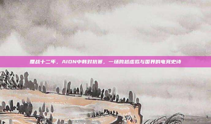 鏖战十二年，AION中韩对抗赛，一场跨越虚拟与国界的电竞史诗